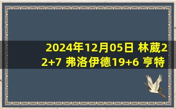 2024年12月05日 林葳22+7 弗洛伊德19+6 亨特34+8 同曦击败四川